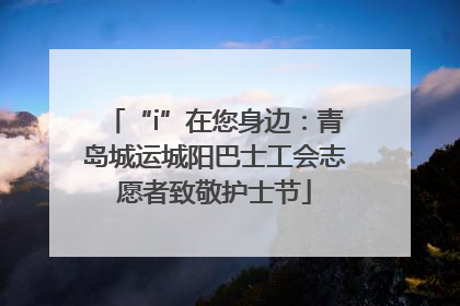 “i”在您身边：青岛城运城阳巴士工会志愿者致敬护士节